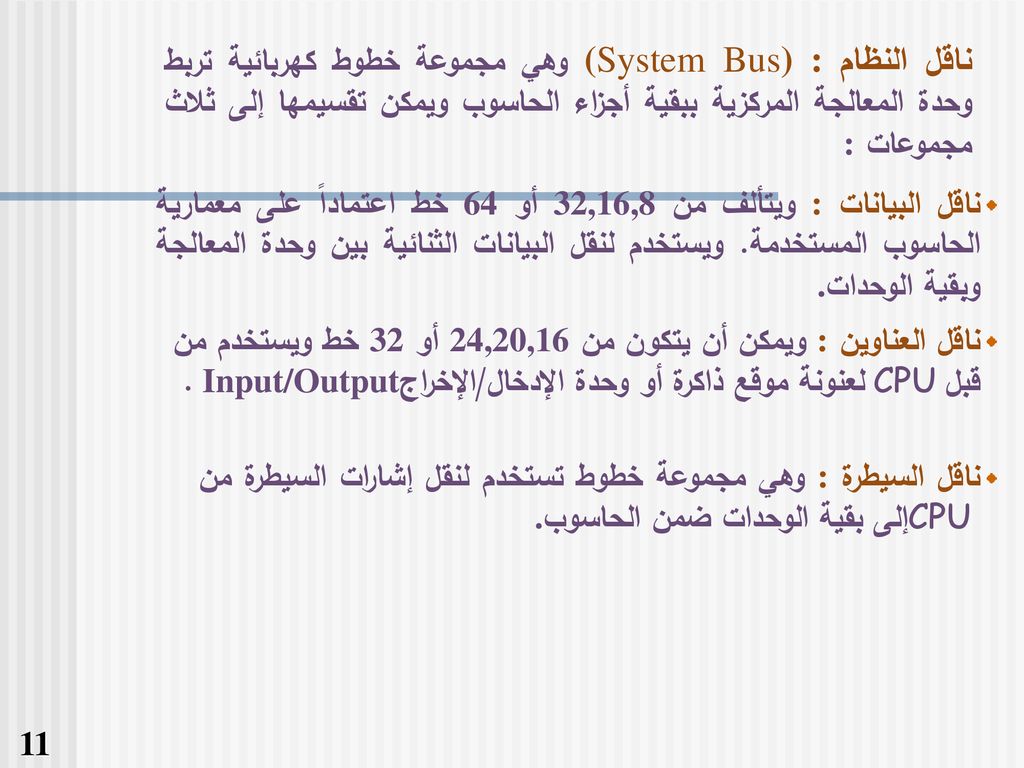 ناقل النظام (System Bus) : وهي مجموعة خطوط كهربائية تربط وحدة المعالجة المركزية ببقية أجزاء الحاسوب ويمكن تقسيمها إلى ثلاث مجموعات :