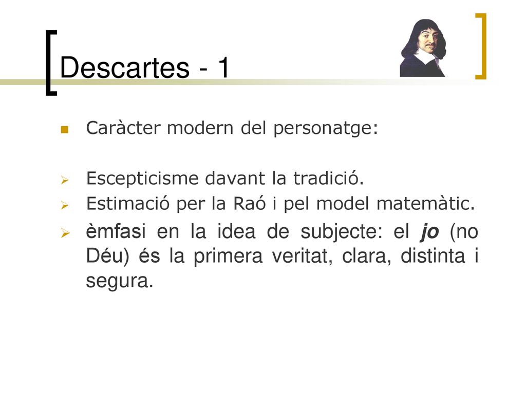 Descartes - 1 Caràcter modern del personatge: Escepticisme davant la tradició. Estimació per la Raó i pel model matemàtic.