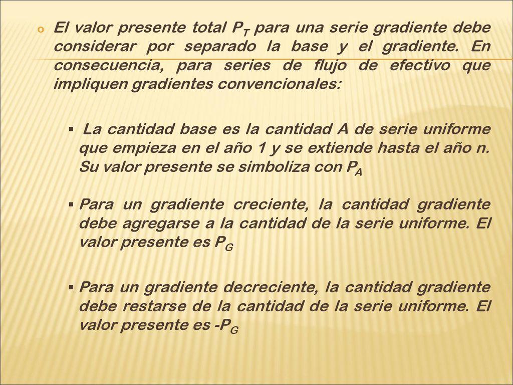 El valor presente total PT para una serie gradiente debe considerar por separado la base y el gradiente. En consecuencia, para series de flujo de efectivo que impliquen gradientes convencionales: