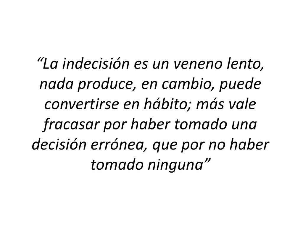 La indecisión es un veneno lento, nada produce, en cambio, puede convertirse en hábito; más vale fracasar por haber tomado una decisión errónea, que por no haber tomado ninguna