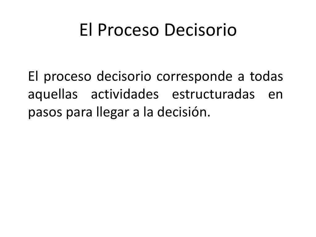 El Proceso Decisorio El proceso decisorio corresponde a todas aquellas actividades estructuradas en pasos para llegar a la decisión.