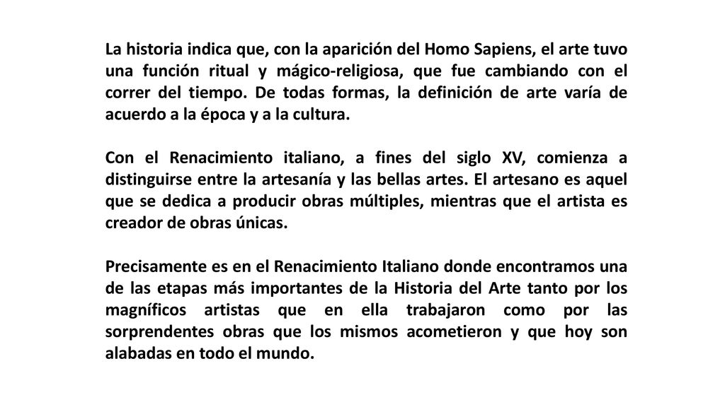 La historia indica que, con la aparición del Homo Sapiens, el arte tuvo una función ritual y mágico-religiosa, que fue cambiando con el correr del tiempo. De todas formas, la definición de arte varía de acuerdo a la época y a la cultura.
