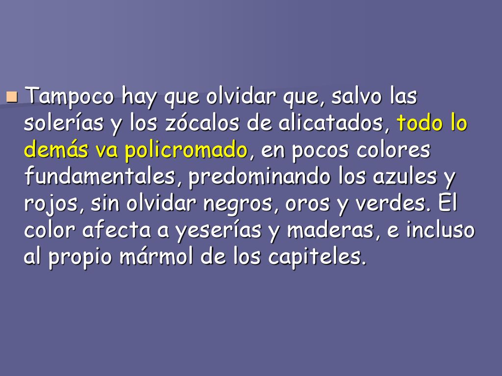 Tampoco hay que olvidar que, salvo las solerías y los zócalos de alicatados, todo lo demás va policromado, en pocos colores fundamentales, predominando los azules y rojos, sin olvidar negros, oros y verdes.