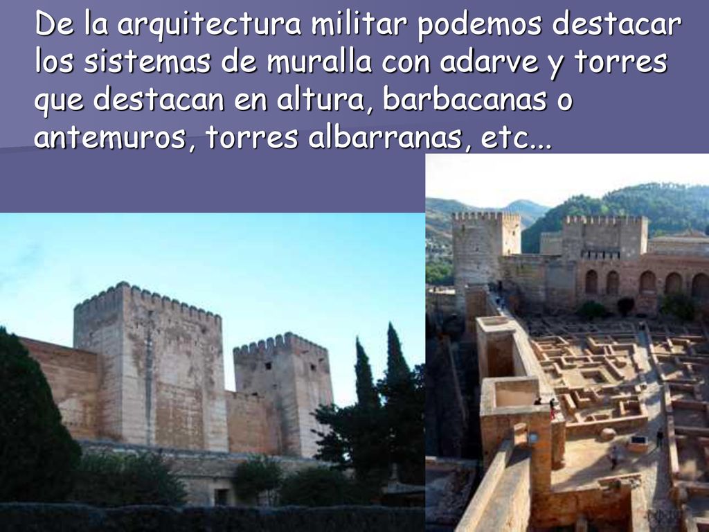 De la arquitectura militar podemos destacar los sistemas de muralla con adarve y torres que destacan en altura, barbacanas o antemuros, torres albarranas, etc...