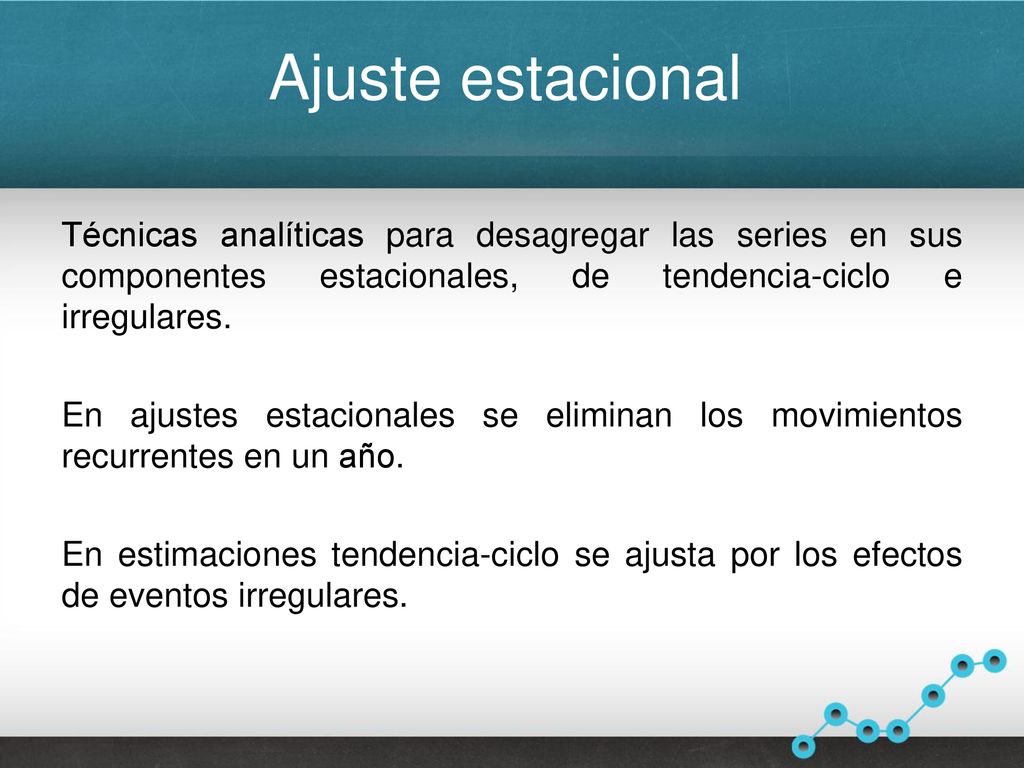 Ajuste estacional Técnicas analíticas para desagregar las series en sus componentes estacionales, de tendencia-ciclo e irregulares.