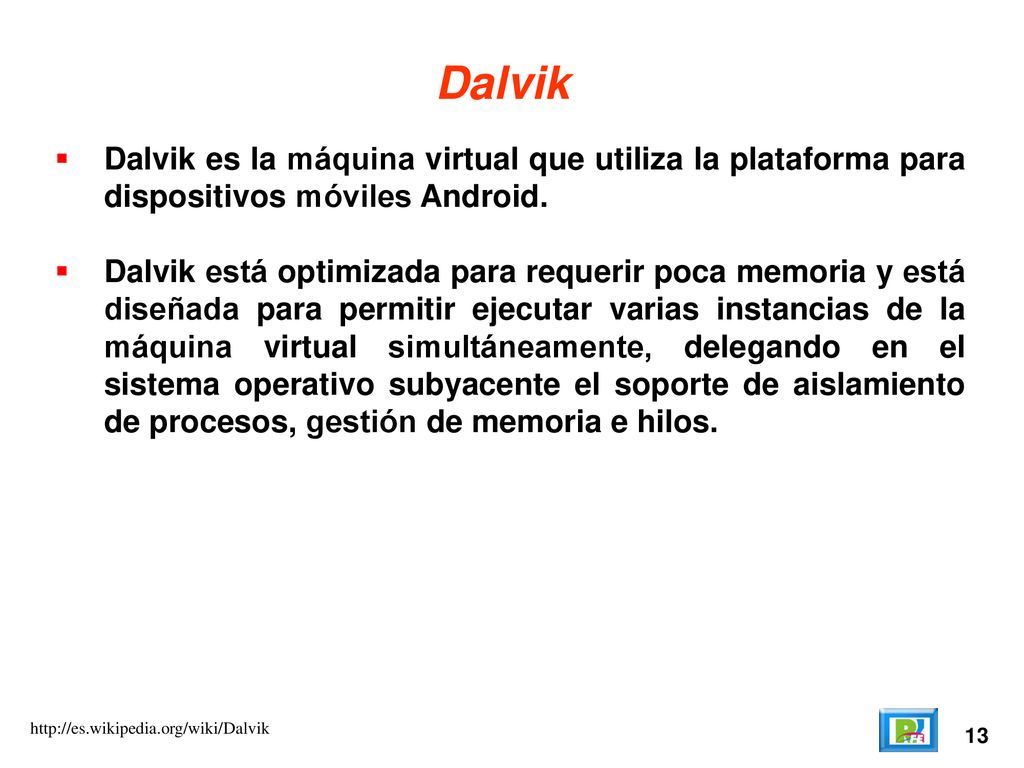 Dalvik Dalvik es la máquina virtual que utiliza la plataforma para dispositivos móviles Android.