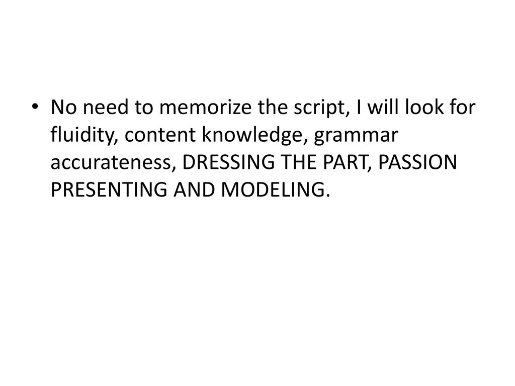No need to memorize the script, I will look for fluidity, content knowledge, grammar accurateness, DRESSING THE PART, PASSION PRESENTING AND MODELING.