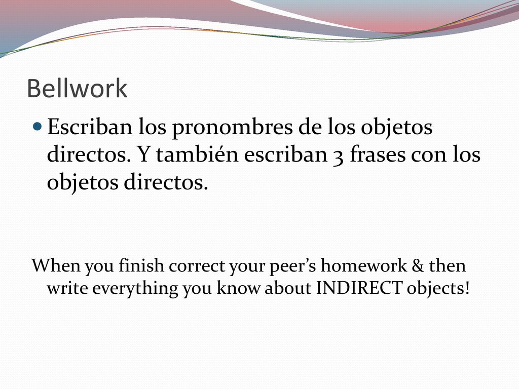 Bellwork Escriban los pronombres de los objetos directos. Y también escriban 3 frases con los objetos directos.