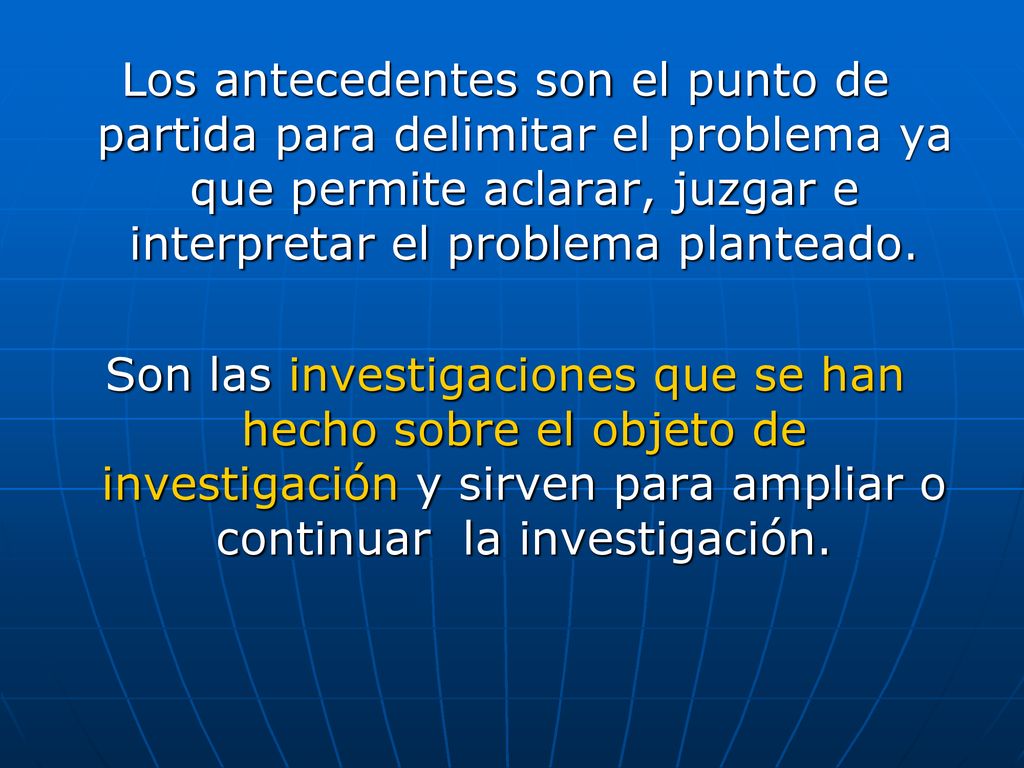 Los antecedentes son el punto de partida para delimitar el problema ya que permite aclarar, juzgar e interpretar el problema planteado.