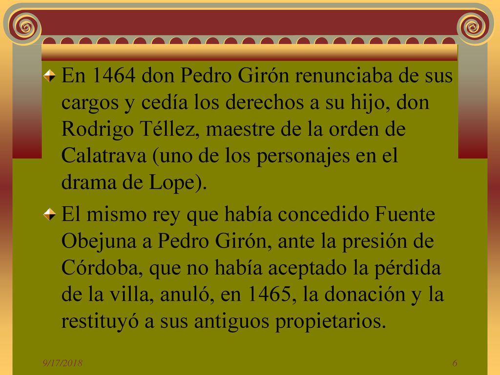 En 1464 don Pedro Girón renunciaba de sus cargos y cedía los derechos a su hijo, don Rodrigo Téllez, maestre de la orden de Calatrava (uno de los personajes en el drama de Lope).