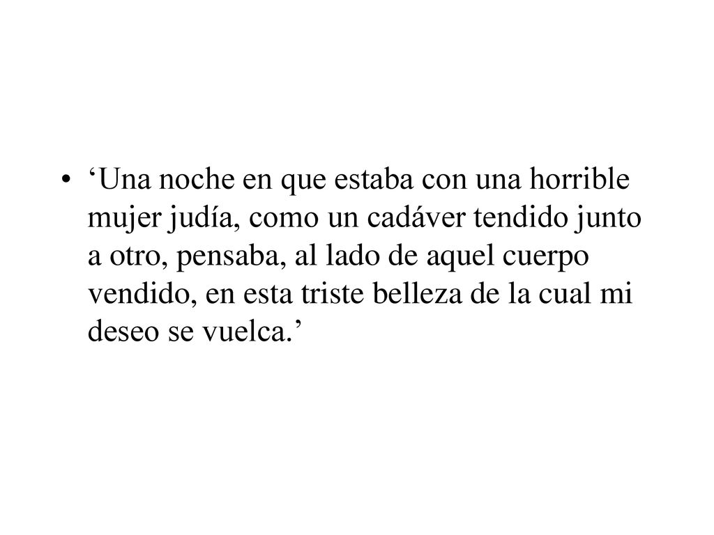 ‘Una noche en que estaba con una horrible mujer judía, como un cadáver tendido junto a otro, pensaba, al lado de aquel cuerpo vendido, en esta triste belleza de la cual mi deseo se vuelca.’