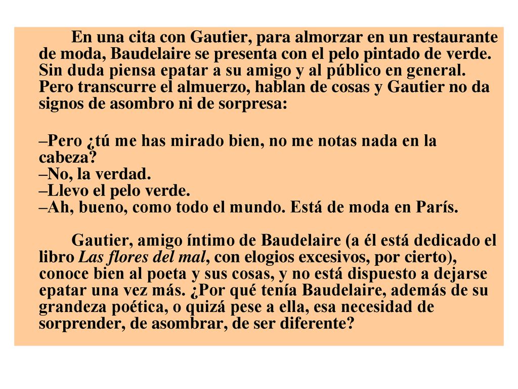 En una cita con Gautier, para almorzar en un restaurante de moda, Baudelaire se presenta con el pelo pintado de verde. Sin duda piensa epatar a su amigo y al público en general. Pero transcurre el almuerzo, hablan de cosas y Gautier no da signos de asombro ni de sorpresa: