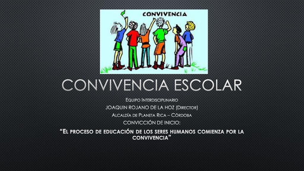 CONVIVENCIA ESCOLAR Equipo Interdisciplinario. JOAQUIN ROJANO DE LA HOZ (Director) Alcaldía de Planeta Rica – Córdoba.