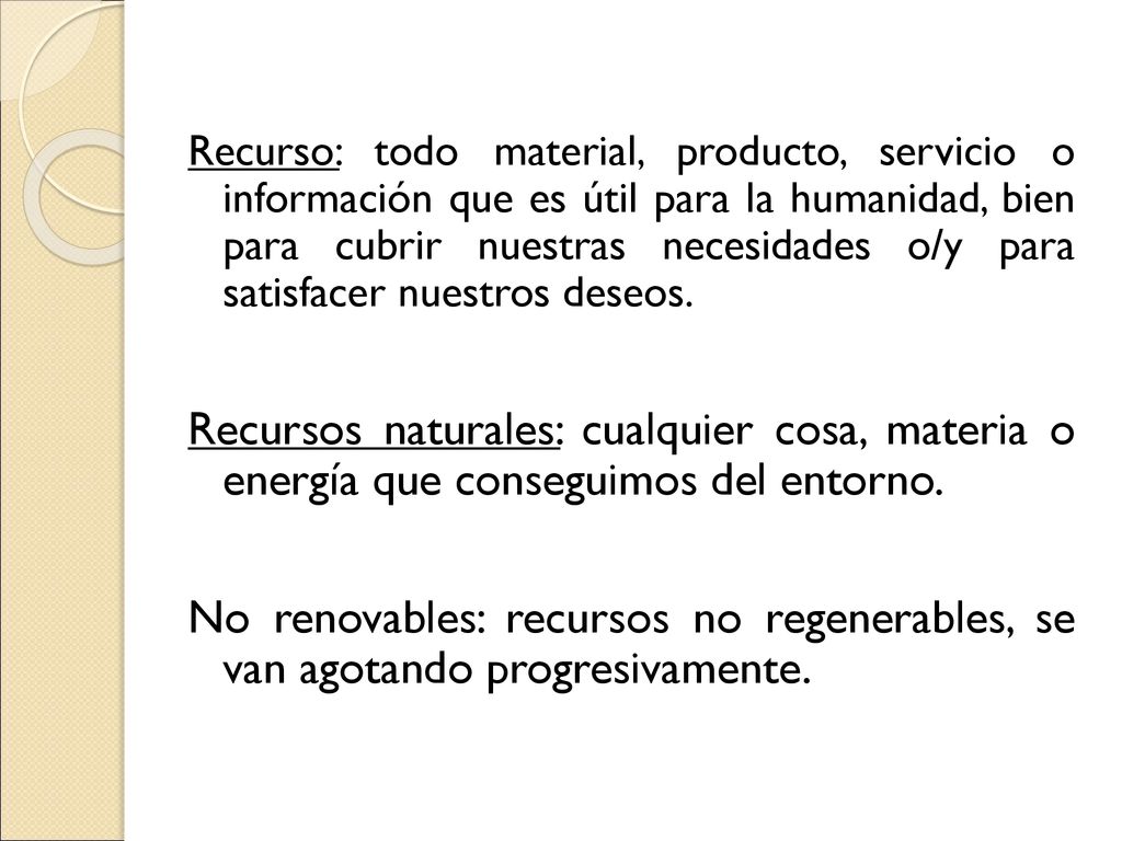 Recurso: todo material, producto, servicio o información que es útil para la humanidad, bien para cubrir nuestras necesidades o/y para satisfacer nuestros deseos.
