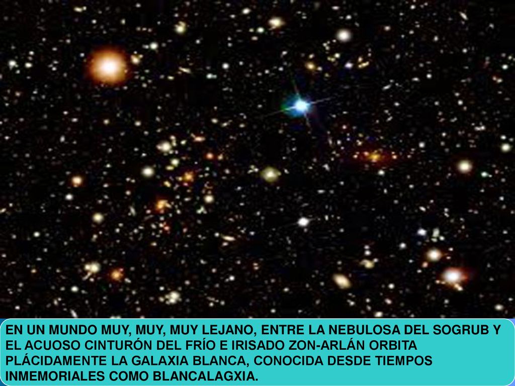 EN UN MUNDO MUY, MUY, MUY LEJANO, ENTRE LA NEBULOSA DEL SOGRUB Y EL ACUOSO CINTURÓN DEL FRÍO E IRISADO ZON-ARLÁN ORBITA PLÁCIDAMENTE LA GALAXIA BLANCA, CONOCIDA DESDE TIEMPOS INMEMORIALES COMO BLANCALAGXIA.