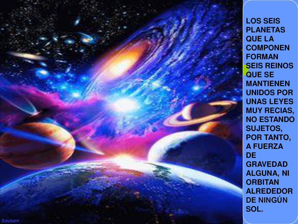 LOS SEIS PLANETAS. QUE LA. COMPONEN. FORMAN. SEIS REINOS. QUE SE. MANTIENEN. UNIDOS POR. UNAS LEYES.