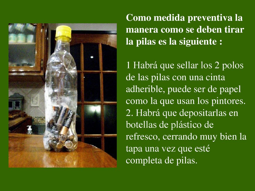Como medida preventiva la manera como se deben tirar la pilas es la siguiente : 1 Habrá que sellar los 2 polos de las pilas con una cinta adherible, puede ser de papel como la que usan los pintores.