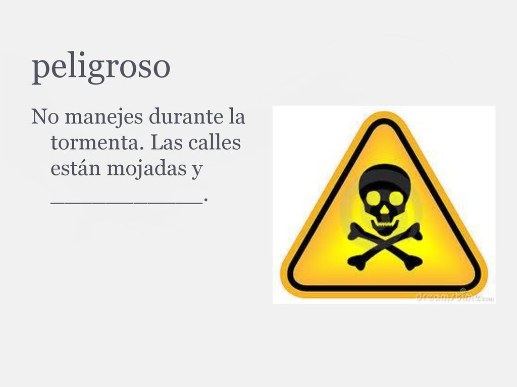 peligroso No manejes durante la tormenta. Las calles están mojadas y ___________.