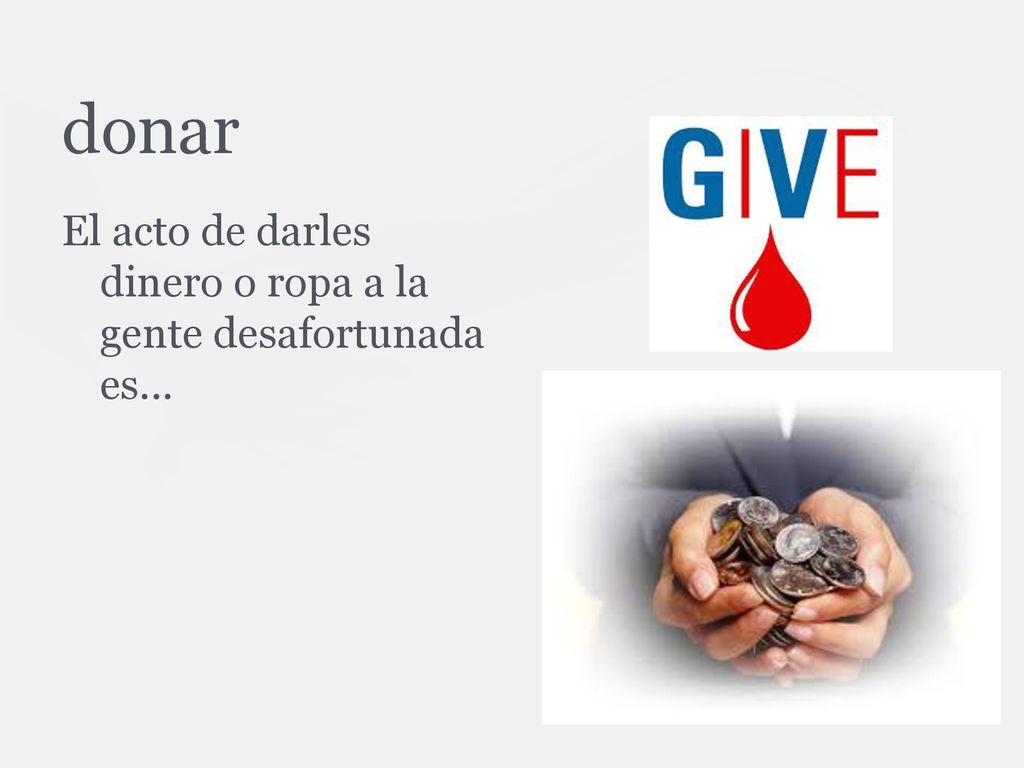 donar El acto de darles dinero o ropa a la gente desafortunada es...