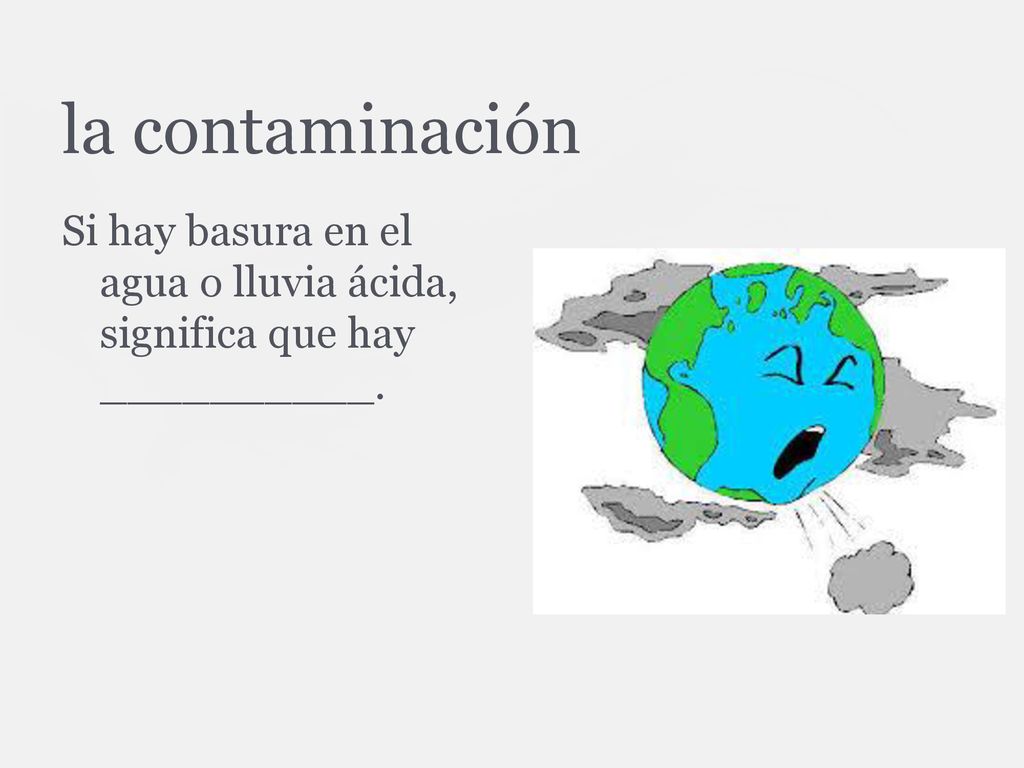 la contaminación Si hay basura en el agua o lluvia ácida, significa que hay __________.