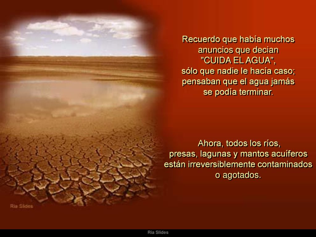 Recuerdo que había muchos anuncios que decian CUIDA EL AGUA , sólo que nadie le hacía caso; pensaban que el agua jamás se podía terminar.