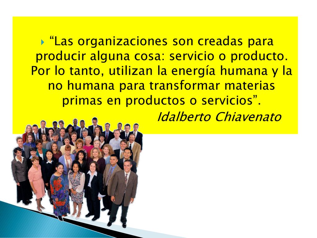 Las organizaciones son creadas para producir alguna cosa: servicio o producto. Por lo tanto, utilizan la energía humana y la no humana para transformar materias primas en productos o servicios .