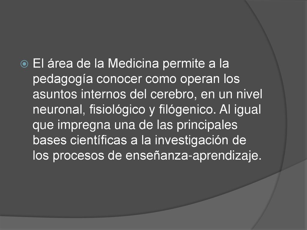 El área de la Medicina permite a la pedagogía conocer como operan los asuntos internos del cerebro, en un nivel neuronal, fisiológico y filógenico.
