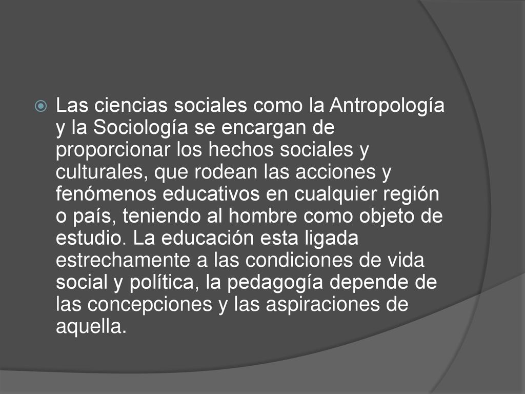Las ciencias sociales como la Antropología y la Sociología se encargan de proporcionar los hechos sociales y culturales, que rodean las acciones y fenómenos educativos en cualquier región o país, teniendo al hombre como objeto de estudio.