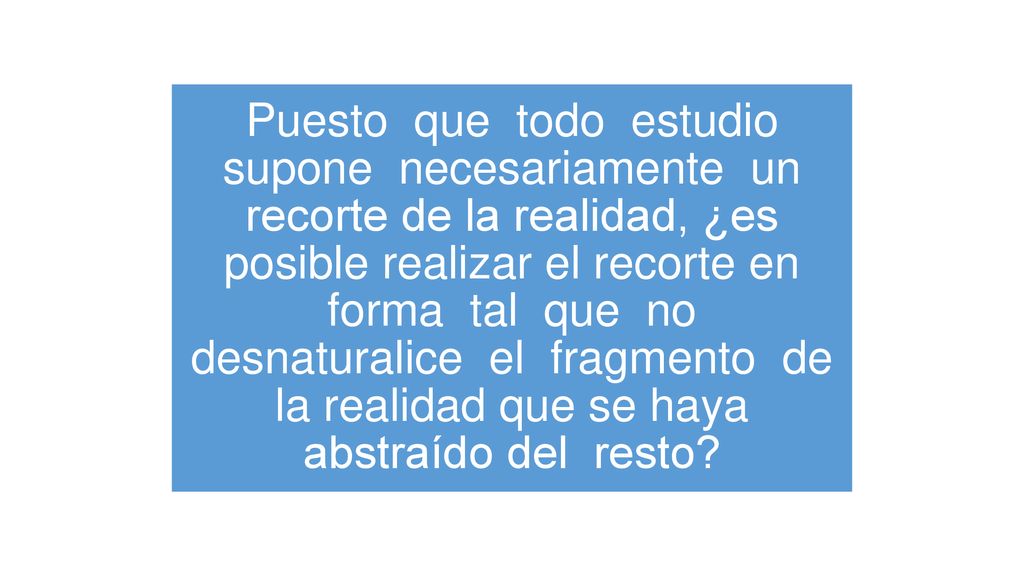 Puesto que todo estudio supone necesariamente un recorte de la realidad, ¿es posible realizar el recorte en forma tal que no desnaturalice el fragmento de la realidad que se haya abstraído del resto