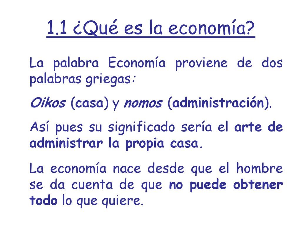 1.1 ¿Qué es la economía La palabra Economía proviene de dos palabras griegas: Oikos (casa) y nomos (administración).