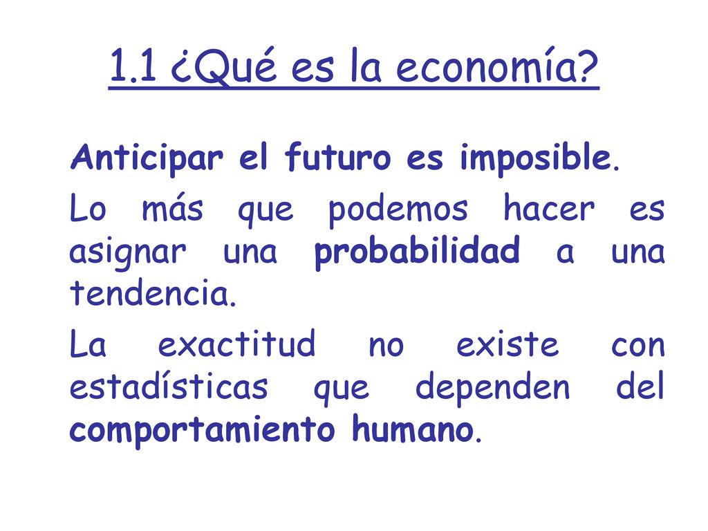 1.1 ¿Qué es la economía Anticipar el futuro es imposible. Lo más que podemos hacer es asignar una probabilidad a una tendencia.