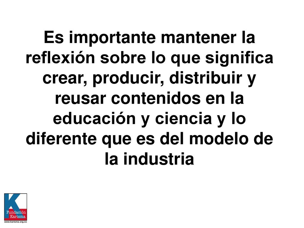 Es importante mantener la reflexión sobre lo que significa crear, producir, distribuir y reusar contenidos en la educación y ciencia y lo diferente que es del modelo de la industria