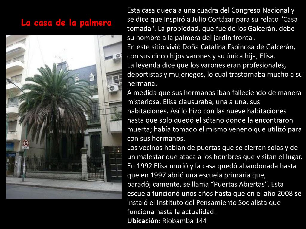 Esta casa queda a una cuadra del Congreso Nacional y se dice que inspiró a Julio Cortázar para su relato Casa tomada . La propiedad, que fue de los Galcerán, debe su nombre a la palmera del jardín frontal.