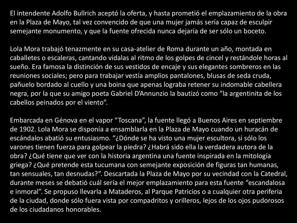 El intendente Adolfo Bullrich aceptó la oferta, y hasta prometió el emplazamiento de la obra en la Plaza de Mayo, tal vez convencido de que una mujer jamás sería capaz de esculpir semejante monumento, y que la fuente ofrecida nunca dejaría de ser sólo un boceto.