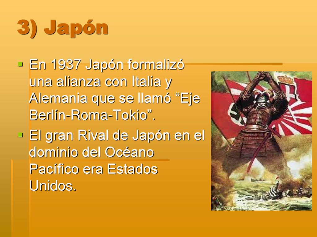 3) Japón En 1937 Japón formalizó una alianza con Italia y Alemania que se llamó Eje Berlín-Roma-Tokio .