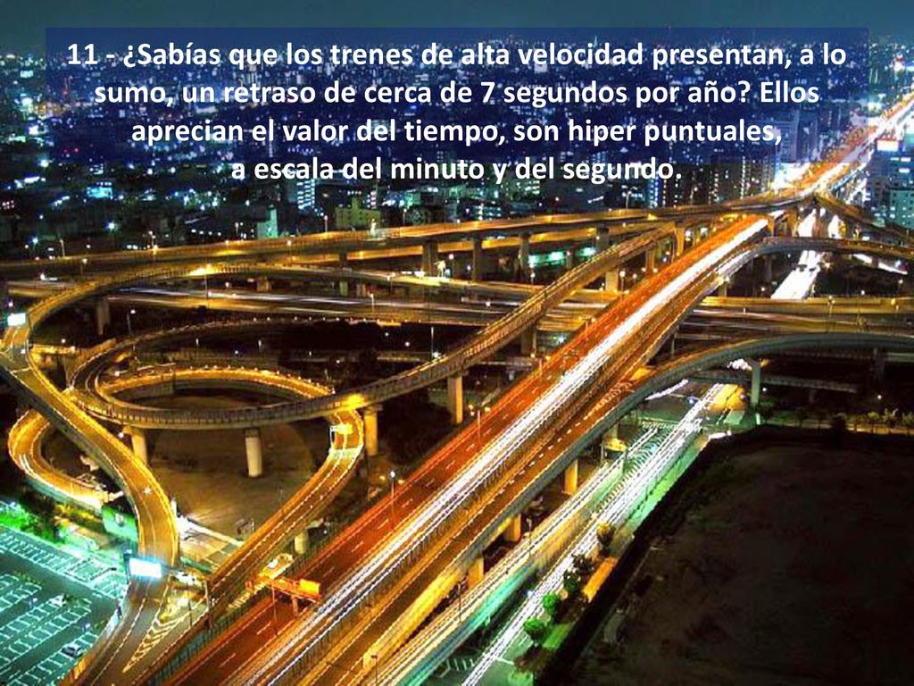 11 - ¿Sabías que los trenes de alta velocidad presentan, a lo sumo, un retraso de cerca de 7 segundos por año Ellos aprecian el valor del tiempo, son hiper puntuales, a escala del minuto y del segundo.