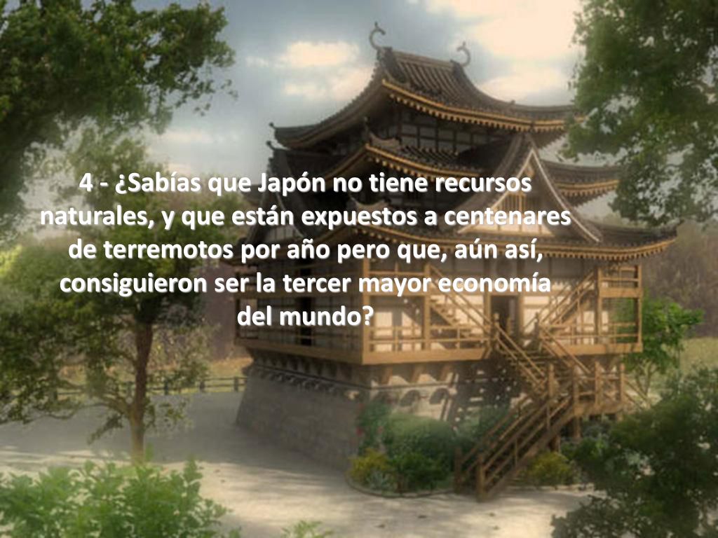 4 - ¿Sabías que Japón no tiene recursos naturales, y que están expuestos a centenares de terremotos por año pero que, aún así, consiguieron ser la tercer mayor economía del mundo
