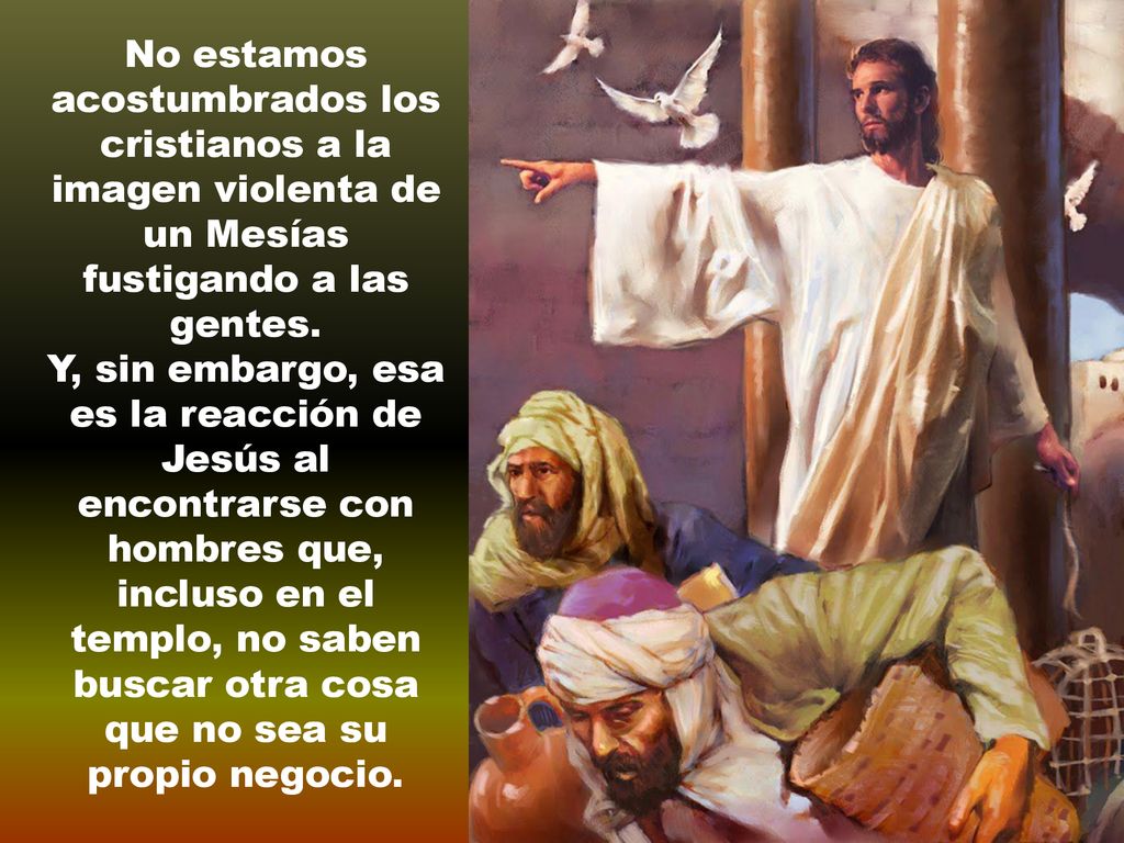 No estamos acostumbrados los cristianos a la imagen violenta de un Mesías fustigando a las gentes.
