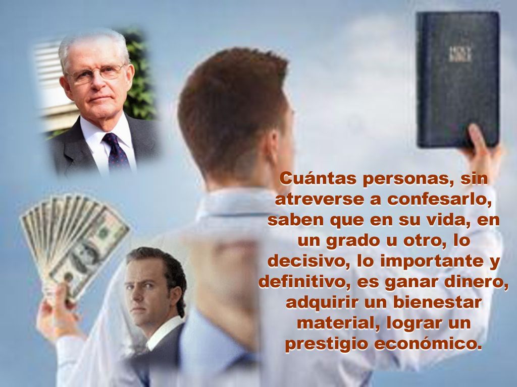 Cuántas personas, sin atreverse a confesarlo, saben que en su vida, en un grado u otro, lo decisivo, lo importante y definitivo, es ganar dinero, adquirir un bienestar material, lograr un prestigio económico.