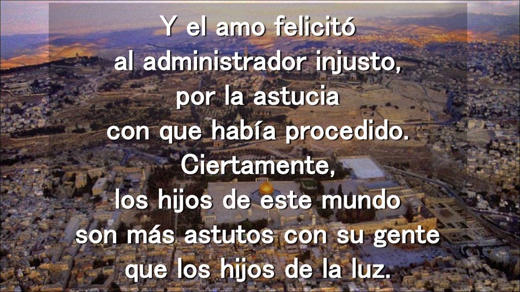 Y el amo felicitó al administrador injusto, por la astucia con que había procedido.