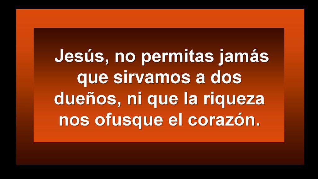 Jesús, no permitas jamás que sirvamos a dos dueños, ni que la riqueza nos ofusque el corazón.