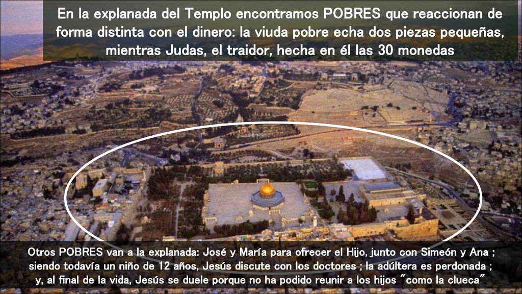 En la explanada del Templo encontramos POBRES que reaccionan de forma distinta con el dinero: la viuda pobre echa dos piezas pequeñas, mientras Judas, el traidor, hecha en él las 30 monedas