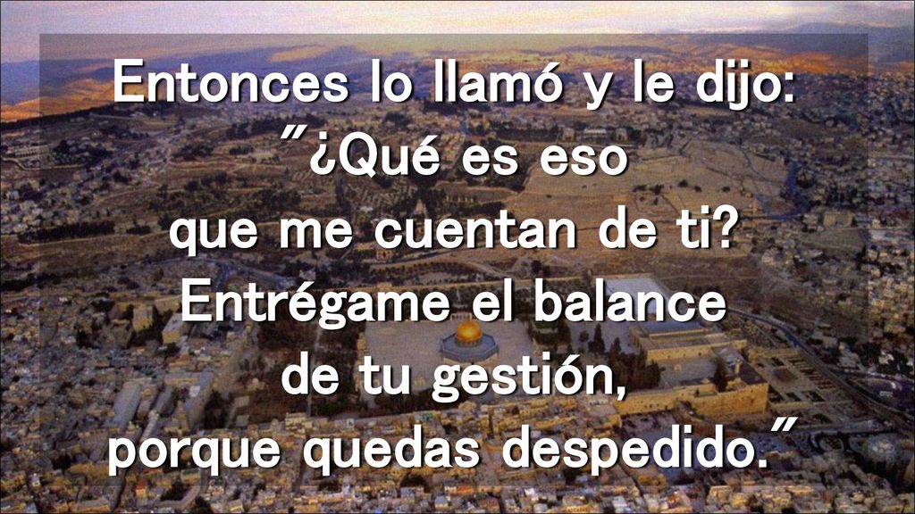 Entonces lo llamó y le dijo: ¿Qué es eso que me cuentan de ti