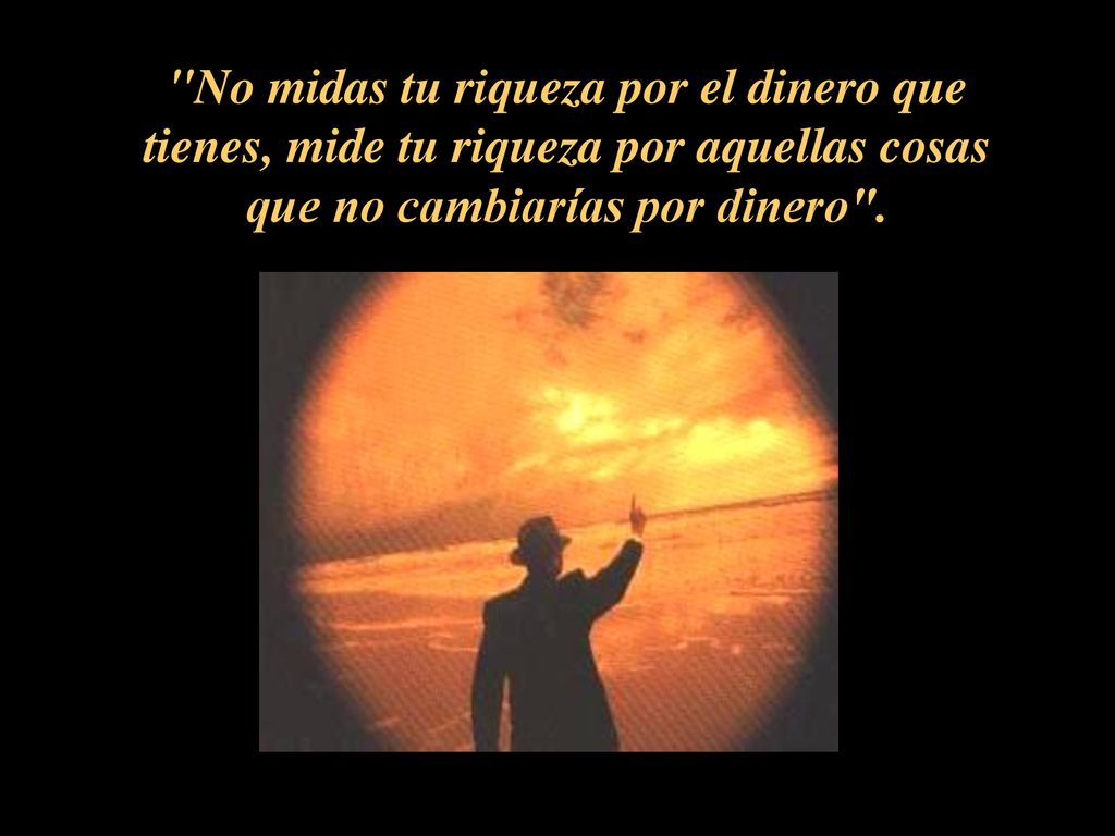 No midas tu riqueza por el dinero que tienes, mide tu riqueza por aquellas cosas que no cambiarías por dinero .