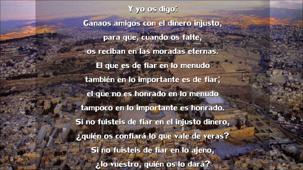 Y yo os digo: Ganaos amigos con el dinero injusto, para que, cuando os falte, os reciban en las moradas eternas.