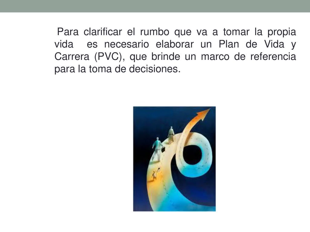 Para clarificar el rumbo que va a tomar la propia vida es necesario elaborar un Plan de Vida y Carrera (PVC), que brinde un marco de referencia para la toma de decisiones.