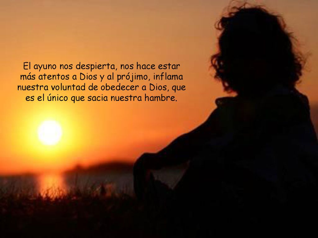 El ayuno nos despierta, nos hace estar más atentos a Dios y al prójimo, inflama nuestra voluntad de obedecer a Dios, que es el único que sacia nuestra hambre.
