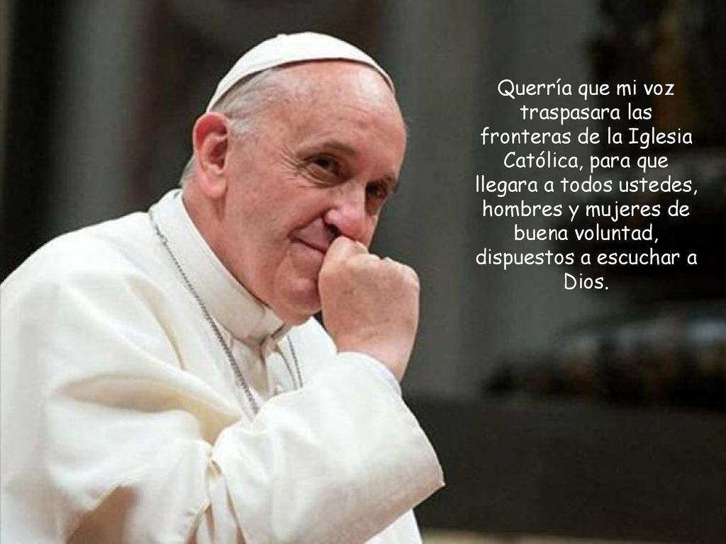 Querría que mi voz traspasara las fronteras de la Iglesia Católica, para que llegara a todos ustedes, hombres y mujeres de buena voluntad, dispuestos a escuchar a Dios.