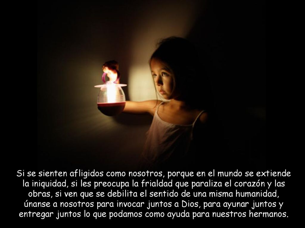 Si se sienten afligidos como nosotros, porque en el mundo se extiende la iniquidad, si les preocupa la frialdad que paraliza el corazón y las obras, si ven que se debilita el sentido de una misma humanidad, únanse a nosotros para invocar juntos a Dios, para ayunar juntos y entregar juntos lo que podamos como ayuda para nuestros hermanos.