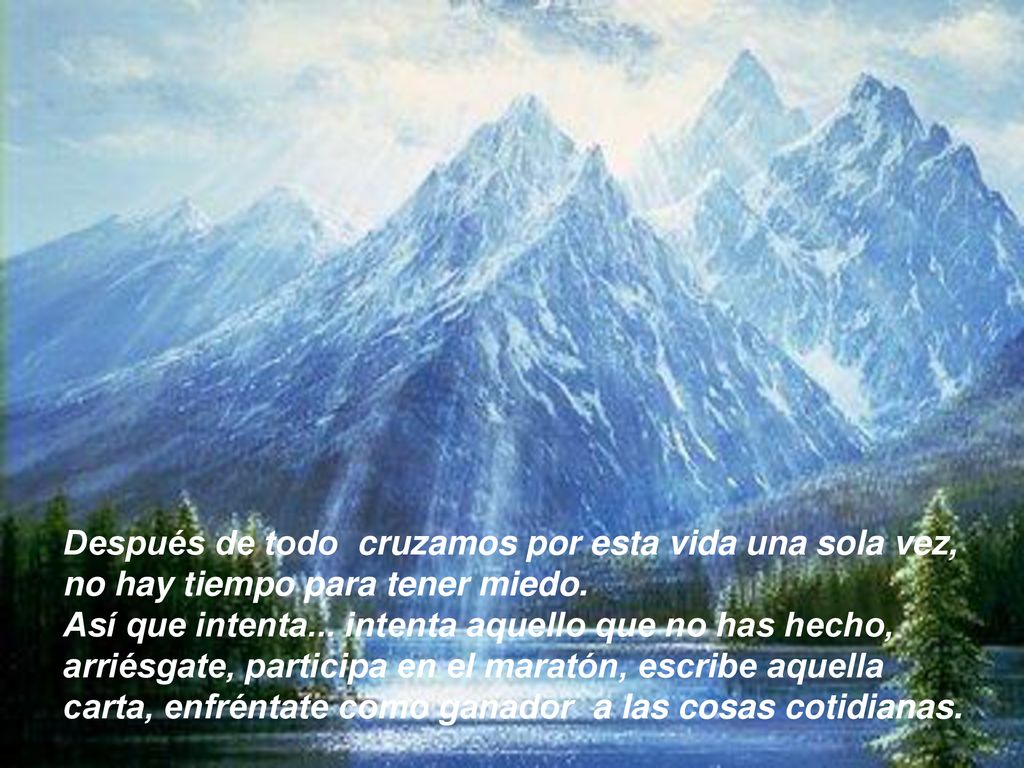 Después de todo cruzamos por esta vida una sola vez, no hay tiempo para tener miedo.